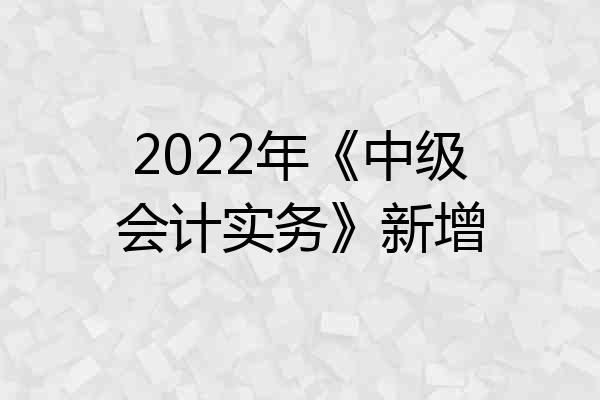 2022年《中级会计实务》新增