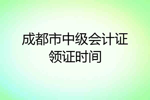 成都市中级会计证领证时间