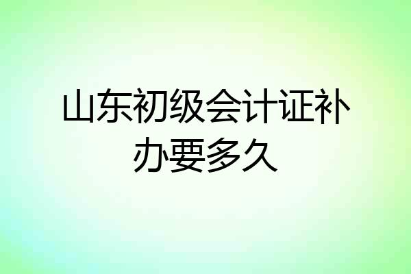 山东初级会计证补办要多久