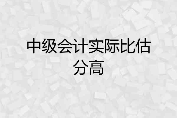 中级会计实际比估分高