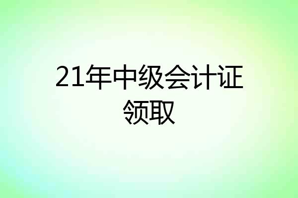 21年中级会计证领取