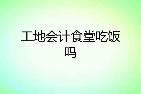 工地会计食堂吃饭吗