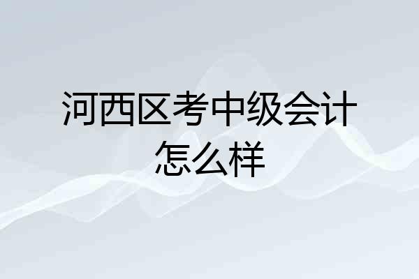 河西区考中级会计怎么样