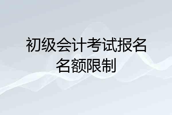 初级会计考试报名名额限制