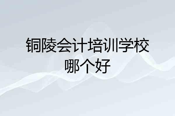 铜陵会计培训学校哪个好