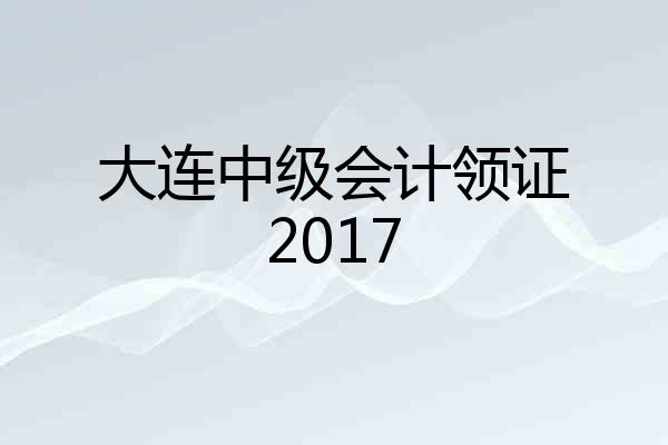 大连中级会计领证2017