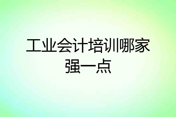 工业会计培训哪家强一点