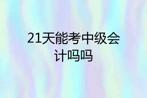 21天能考中级会计吗吗