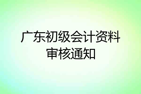 广东初级会计资料审核通知