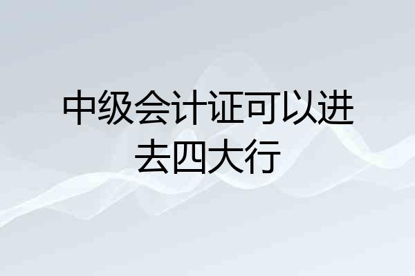 中级会计证可以进去四大行