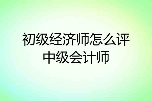 初级经济师怎么评中级会计师