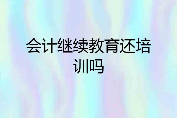 会计继续教育还培训吗