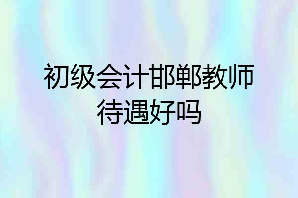 初级会计邯郸教师待遇好吗