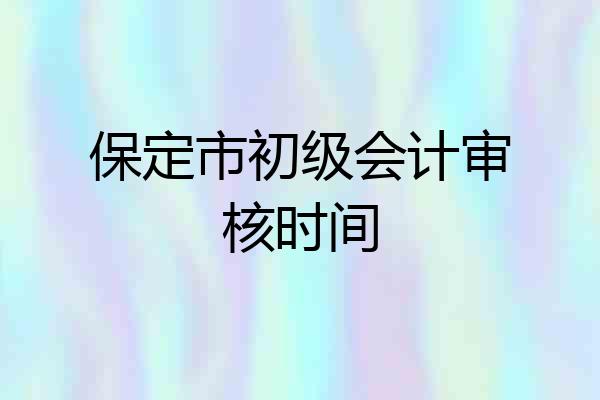 保定市初级会计审核时间