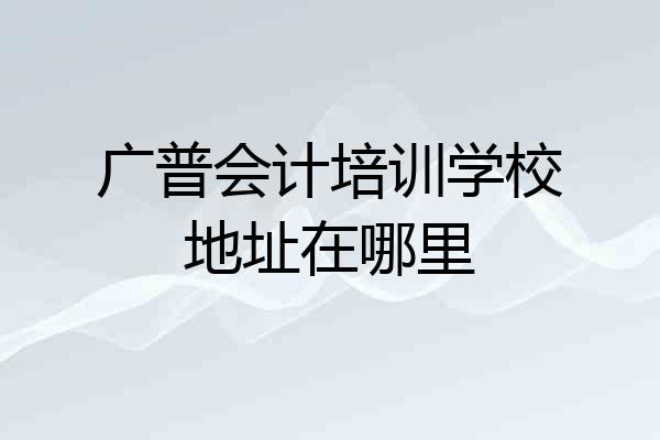 广普会计培训学校地址在哪里