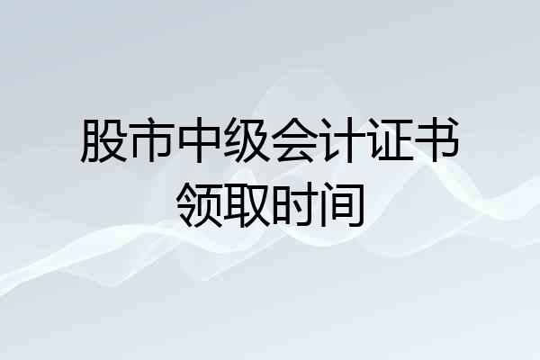股市中级会计证书领取时间
