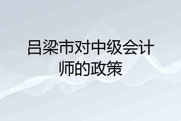 吕梁市对中级会计师的政策