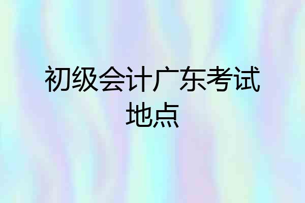初级会计广东考试地点