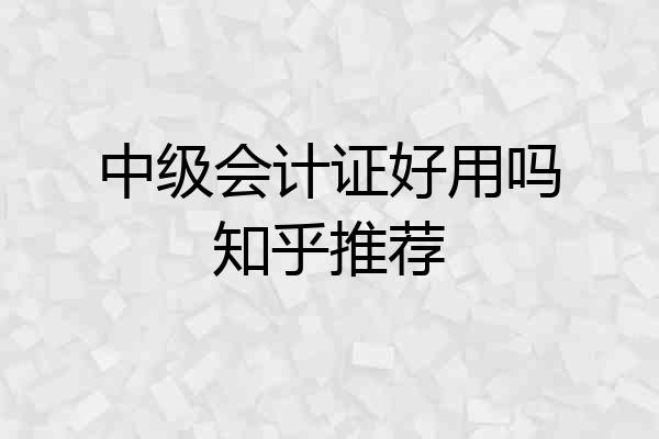 中级会计证好用吗知乎推荐