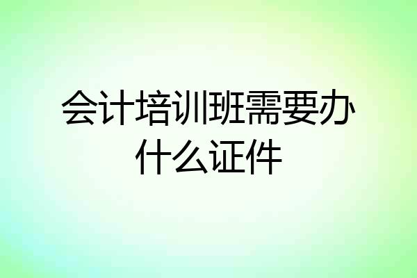 会计培训班需要办什么证件