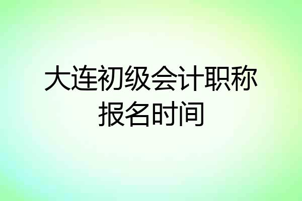 大连初级会计职称报名时间