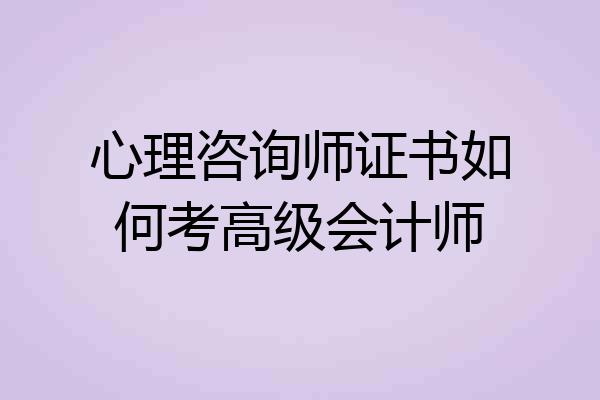 心理咨询师证书如何考高级会计师