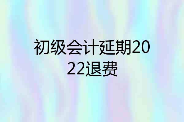 初级会计延期2022退费