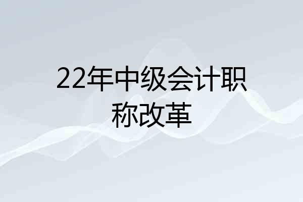 22年中级会计职称改革