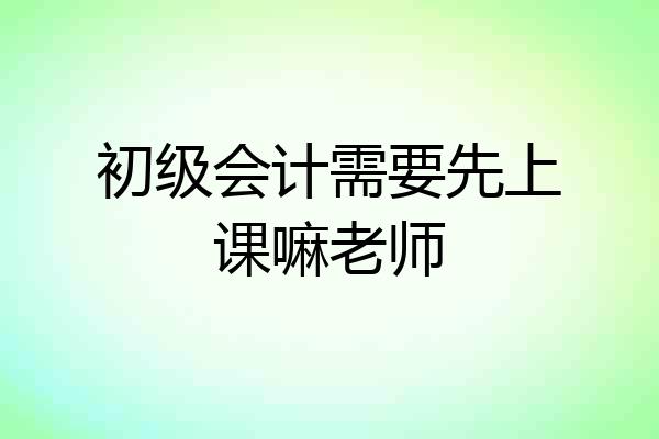 初级会计需要先上课嘛老师