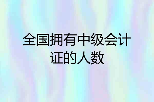 全国拥有中级会计证的人数