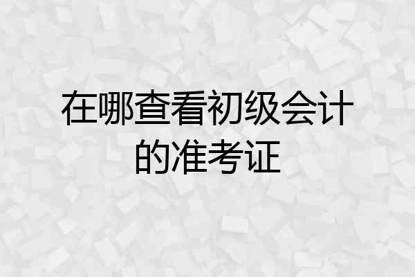 在哪查看初级会计的准考证