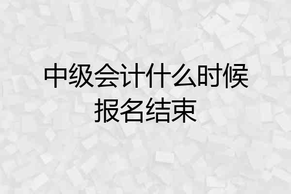 中级会计什么时候报名结束