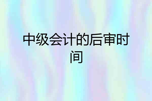 中级会计的后审时间