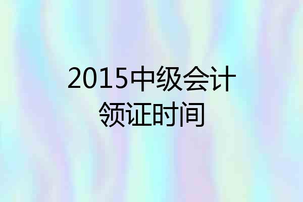 2015中级会计领证时间