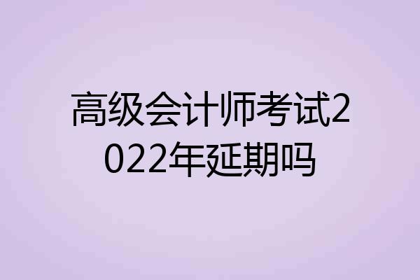 高级会计师考试2022年延期吗