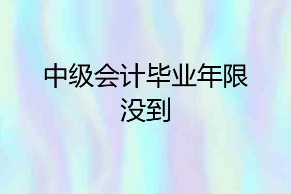 中级会计毕业年限没到