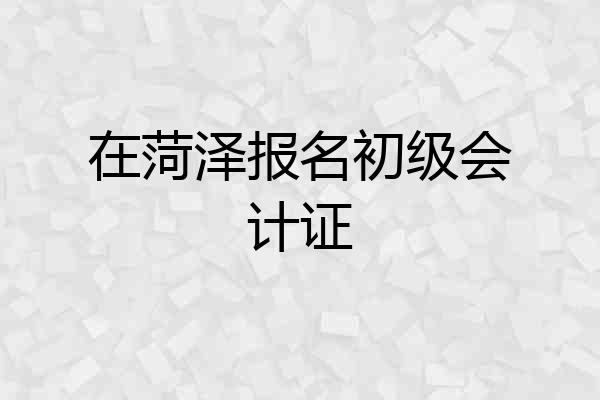 在菏泽报名初级会计证