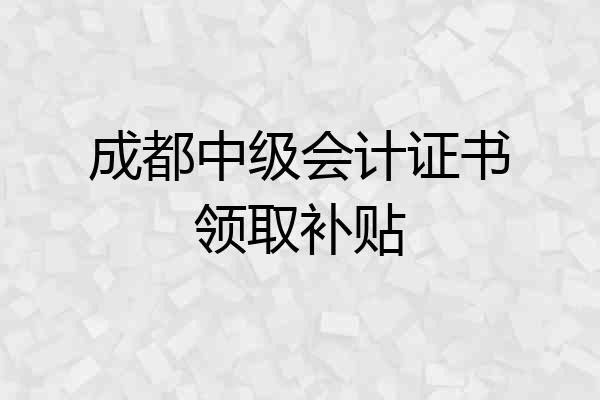 成都中级会计证书领取补贴