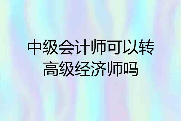 中级会计师可以转高级经济师吗