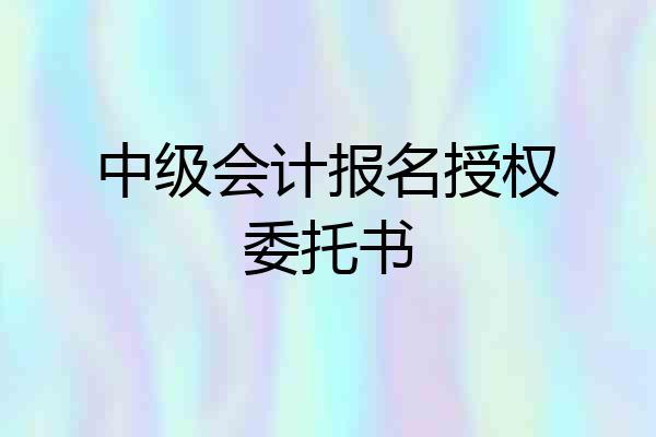 中级会计报名授权委托书