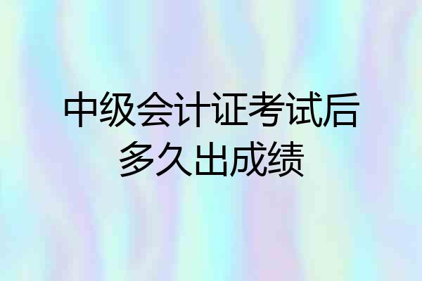 中级会计证考试后多久出成绩