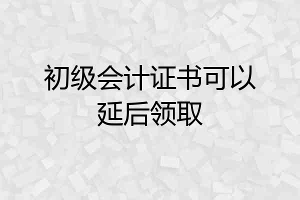 初级会计证书可以延后领取