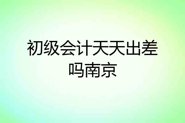 初级会计天天出差吗南京