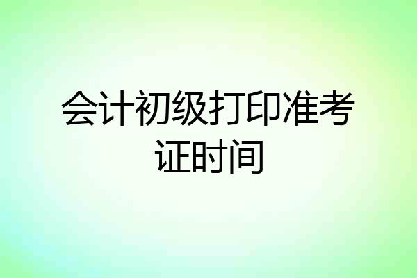 会计初级打印准考证时间