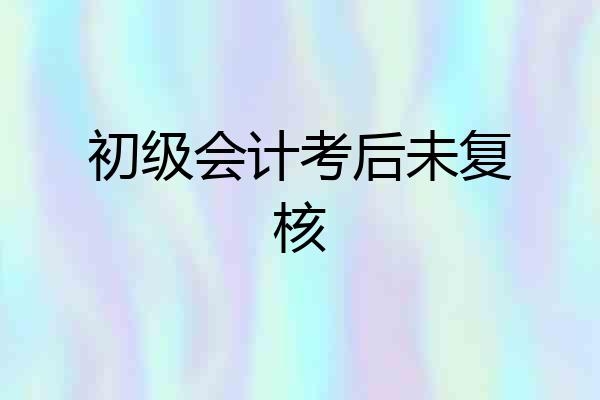 初级会计考后未复核