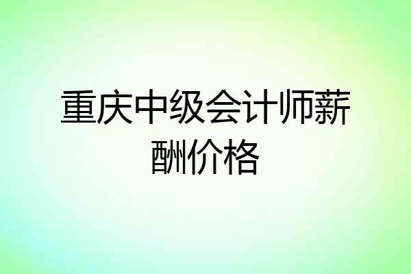 重庆中级会计师薪酬价格
