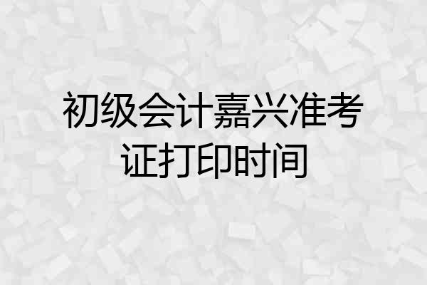 初级会计嘉兴准考证打印时间