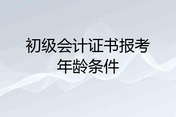 初级会计证书报考年龄条件