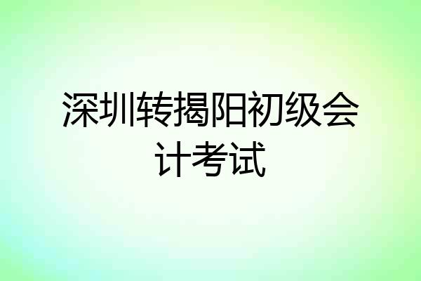 深圳转揭阳初级会计考试