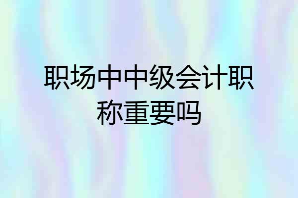 职场中中级会计职称重要吗